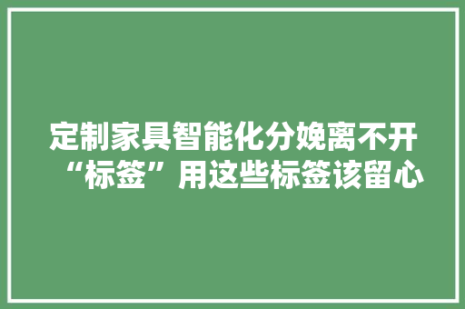定制家具智能化分娩离不开“标签”用这些标签该留心什么呢？