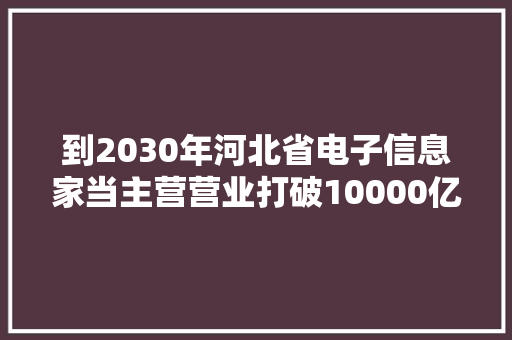 到2030年河北省电子信息家当主营营业打破10000亿元