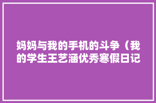 妈妈与我的手机的斗争（我的学生王艺涵优秀寒假日记）