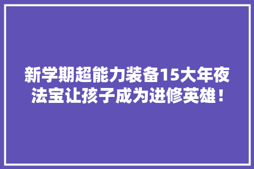 新学期超能力装备15大年夜法宝让孩子成为进修英雄！