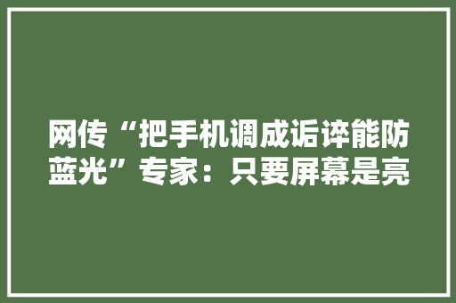 网传“把手机调成诟谇能防蓝光”专家：只要屏幕是亮的蓝光就会存在 网传“把手机调成诟谇能防蓝光”专家：只要屏幕是亮的蓝光就会存在 智能家居