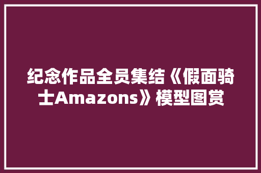 纪念作品全员集结《假面骑士Amazons》模型图赏 纪念作品全员集结《假面骑士Amazons》模型图赏 人工智能