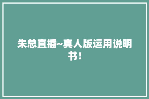 朱总直播~真人版运用说明书！
