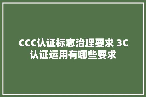 CCC认证标志治理要求 3C认证运用有哪些要求 CCC认证标志治理要求 3C认证运用有哪些要求 智能家居