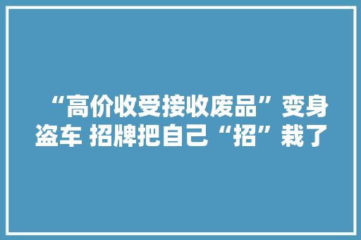 “高价收受接收废品”变身盗车 招牌把自己“招”栽了