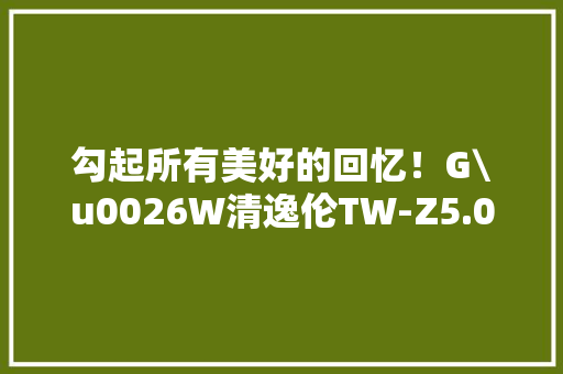 勾起所有美好的回忆！G\u0026W清逸伦TW-Z5.0A锗晶体前级经典收藏版