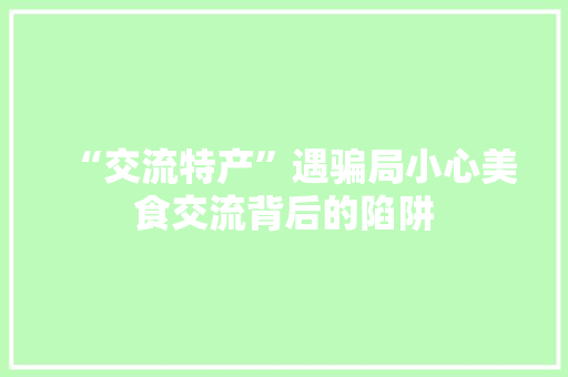 “交流特产”遇骗局小心美食交流背后的陷阱