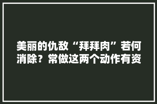 美丽的仇敌“拜拜肉”若何消除？常做这两个动作有资助→ 美丽的仇敌“拜拜肉”若何消除？常做这两个动作有资助→ 智能家居