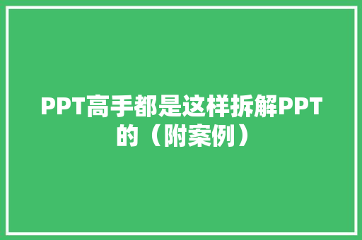 PPT高手都是这样拆解PPT的（附案例）