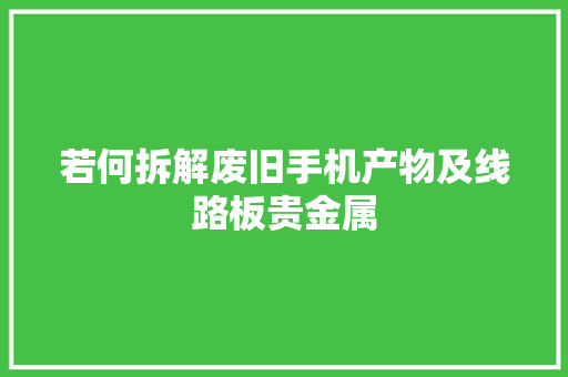 若何拆解废旧手机产物及线路板贵金属 若何拆解废旧手机产物及线路板贵金属 互联通信