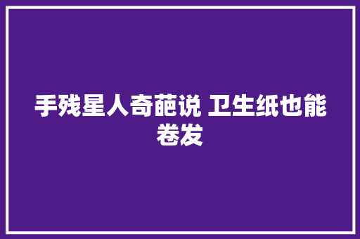 手残星人奇葩说 卫生纸也能卷发 手残星人奇葩说 卫生纸也能卷发 人工智能