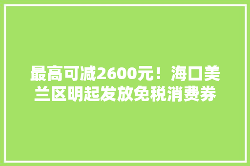 最高可减2600元！海口美兰区明起发放免税消费券 最高可减2600元！海口美兰区明起发放免税消费券 智能家居