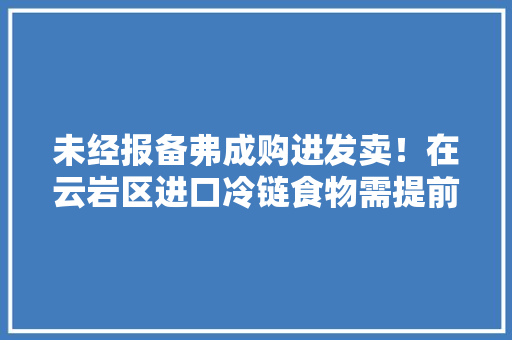 未经报备弗成购进发卖！在云岩区进口冷链食物需提前1天报备 未经报备弗成购进发卖！在云岩区进口冷链食物需提前1天报备 智能家居