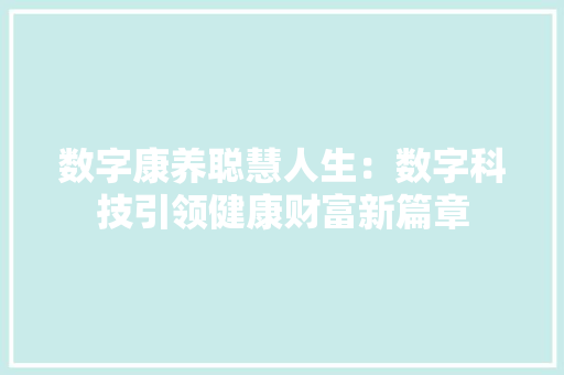 数字康养聪慧人生：数字科技引领健康财富新篇章 数字康养聪慧人生：数字科技引领健康财富新篇章 智能科技