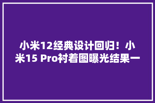 小米12经典设计回归！小米15 Pro衬着图曝光结果一眼假？ 小米12经典设计回归！小米15 Pro衬着图曝光结果一眼假？ 人工智能
