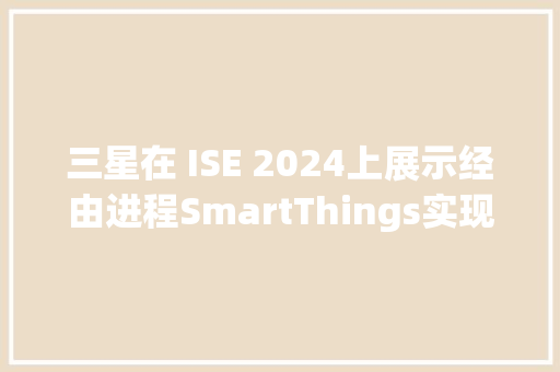 三星在 ISE 2024上展示经由进程SmartThings实现高级连接功能的商用显示系列 三星在 ISE 2024上展示经由进程SmartThings实现高级连接功能的商用显示系列 智能家居