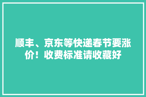 顺丰、京东等快递春节要涨价！收费标准请收藏好 顺丰、京东等快递春节要涨价！收费标准请收藏好 人工智能