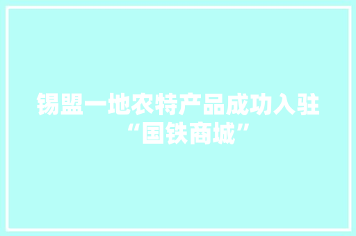 锡盟一地农特产品成功入驻“国铁商城” 锡盟一地农特产品成功入驻“国铁商城” 人工智能