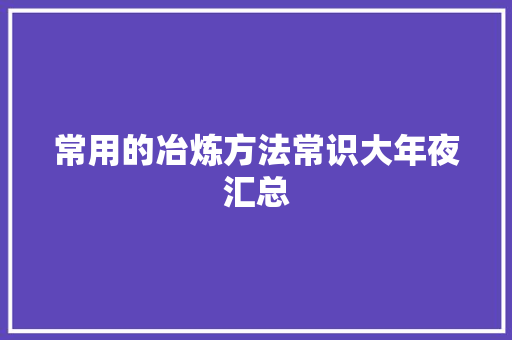 常用的冶炼方法常识大年夜汇总 常用的冶炼方法常识大年夜汇总 互联通信