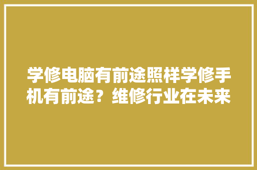 学修电脑有前途照样学修手机有前途？维修行业在未来有无前景？ 学修电脑有前途照样学修手机有前途？维修行业在未来有无前景？ 智能家居