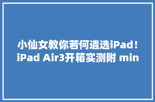 小仙女教你若何遴选iPad！iPad Air3开箱实测附 mini5\u0026 Pro比拟 小仙女教你若何遴选iPad！iPad Air3开箱实测附 mini5\u0026 Pro比拟 智能科技