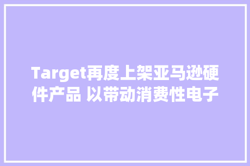 Target再度上架亚马逊硬件产品 以带动消费性电子产品买气 Target再度上架亚马逊硬件产品 以带动消费性电子产品买气 智能家居