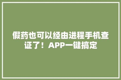 假药也可以经由进程手机查证了！APP一键搞定