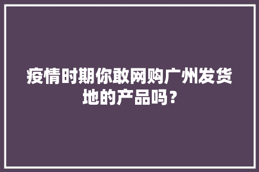 疫情时期你敢网购广州发货地的产品吗？ 疫情时期你敢网购广州发货地的产品吗？ 人工智能