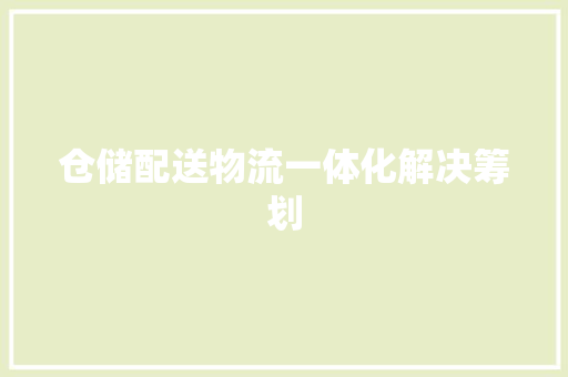 仓储配送物流一体化解决筹划 仓储配送物流一体化解决筹划 智能科技