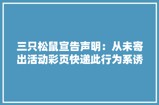三只松鼠宣告声明：从未寄出活动彩页快递此行为系诱骗侵权已报警 三只松鼠宣告声明：从未寄出活动彩页快递此行为系诱骗侵权已报警 智能科技