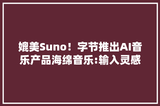 媲美Suno！字节推出AI音乐产品海绵音乐:输入灵感一键生成歌曲 媲美Suno！字节推出AI音乐产品海绵音乐:输入灵感一键生成歌曲 智能家居