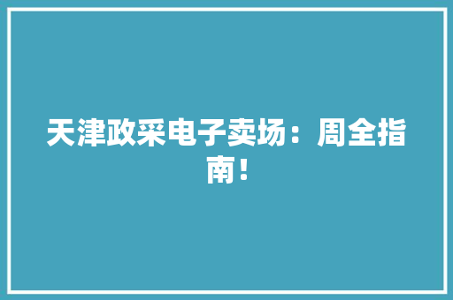 天津政采电子卖场：周全指南！