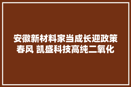 安徽新材料家当成长迎政策春风 凯盛科技高纯二氧化硅项目明年陆续投产