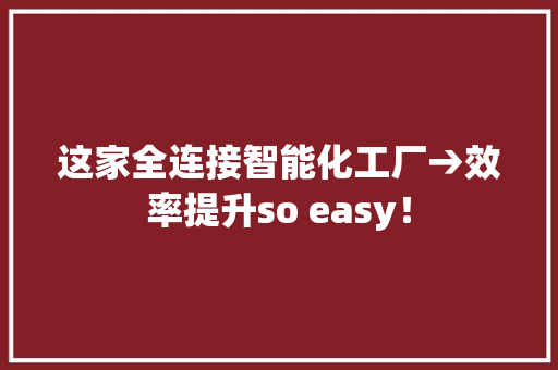这家全连接智能化工厂→效率提升so easy！
