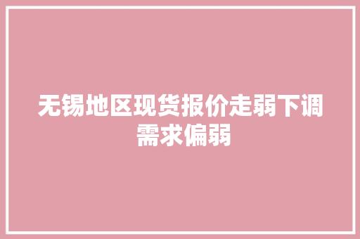 无锡地区现货报价走弱下调 需求偏弱