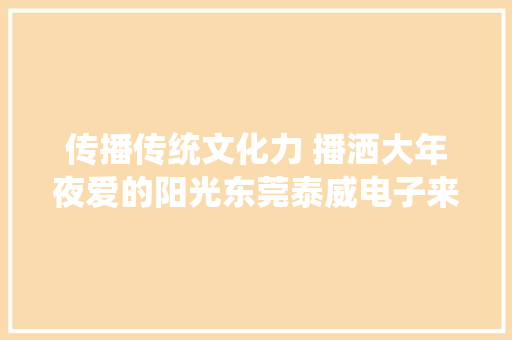 传播传统文化力 播洒大年夜爱的阳光东莞泰威电子来访永州青少年教诲演习（专门）黉舍