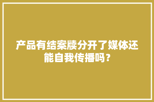 产品有结案牍分开了媒体还能自我传播吗？ 产品有结案牍分开了媒体还能自我传播吗？ 人工智能