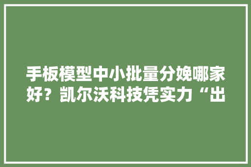 手板模型中小批量分娩哪家好？凯尔沃科技凭实力“出圈”