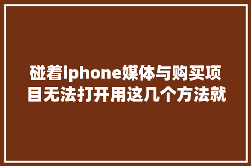 碰着iphone媒体与购买项目无法打开用这几个方法就可以解决 碰着iphone媒体与购买项目无法打开用这几个方法就可以解决 人工智能