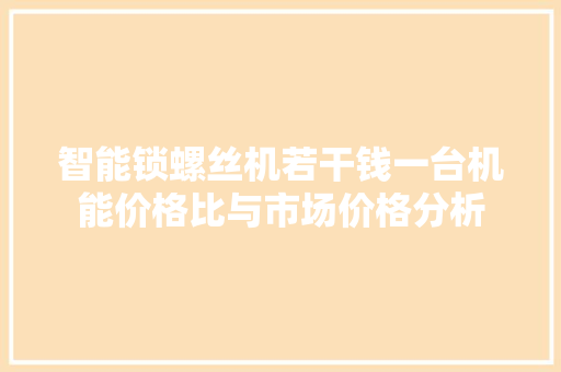 智能锁螺丝机若干钱一台机能价格比与市场价格分析 智能锁螺丝机若干钱一台机能价格比与市场价格分析 人工智能