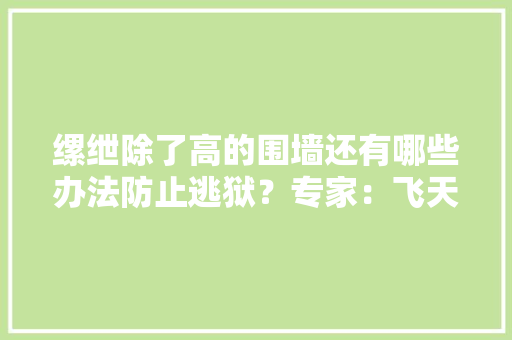 缧绁除了高的围墙还有哪些办法防止逃狱？专家：飞天激光和雷达 缧绁除了高的围墙还有哪些办法防止逃狱？专家：飞天激光和雷达 互联通信
