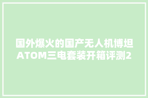 国外爆火的国产无人机博坦ATOM三电套装开箱评测2K的价格很值 国外爆火的国产无人机博坦ATOM三电套装开箱评测2K的价格很值 智能科技