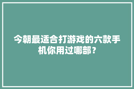 今朝最适合打游戏的六款手机你用过哪部？ 今朝最适合打游戏的六款手机你用过哪部？ 互联通信
