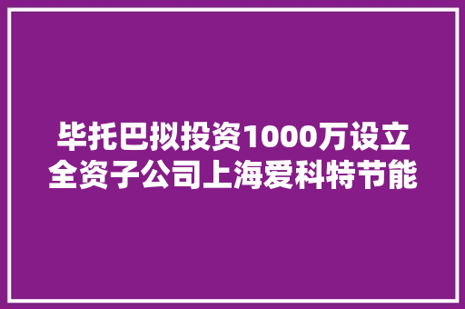 毕托巴拟投资1000万设立全资子公司上海爱科特节能科技有限公司 毕托巴拟投资1000万设立全资子公司上海爱科特节能科技有限公司 互联通信