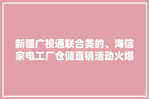 新疆广视通联合美的、海信家电工厂仓储直销活动火爆喀什 新疆广视通联合美的、海信家电工厂仓储直销活动火爆喀什 智能科技