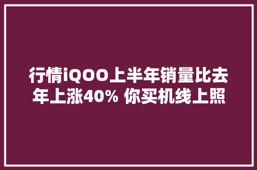 行情iQOO上半年销量比去年上涨40% 你买机线上照样线下？ 行情iQOO上半年销量比去年上涨40% 你买机线上照样线下？ 智能科技