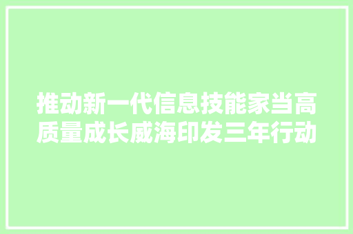 推动新一代信息技能家当高质量成长威海印发三年行动计划！ 推动新一代信息技能家当高质量成长威海印发三年行动计划！ 人工智能