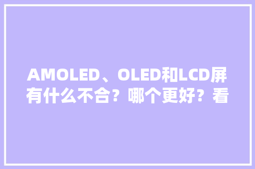 AMOLED、OLED和LCD屏有什么不合？哪个更好？看完就懂了 AMOLED、OLED和LCD屏有什么不合？哪个更好？看完就懂了 人工智能