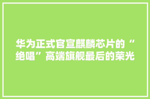华为正式官宣麒麟芯片的“绝唱”高端旗舰最后的荣光 华为正式官宣麒麟芯片的“绝唱”高端旗舰最后的荣光 人工智能