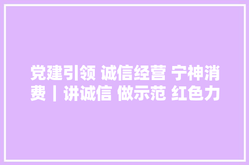 党建引领 诚信经营 宁神消费｜讲诚信 做示范 红色力量“强经营”
